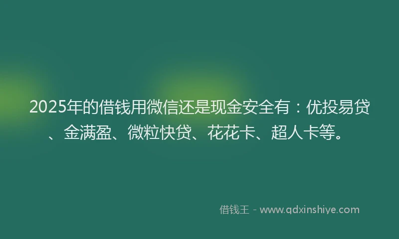 2025年的借钱用微信还是现金安全有：优投易贷、金满盈、微粒快贷、花花卡、超人卡等。