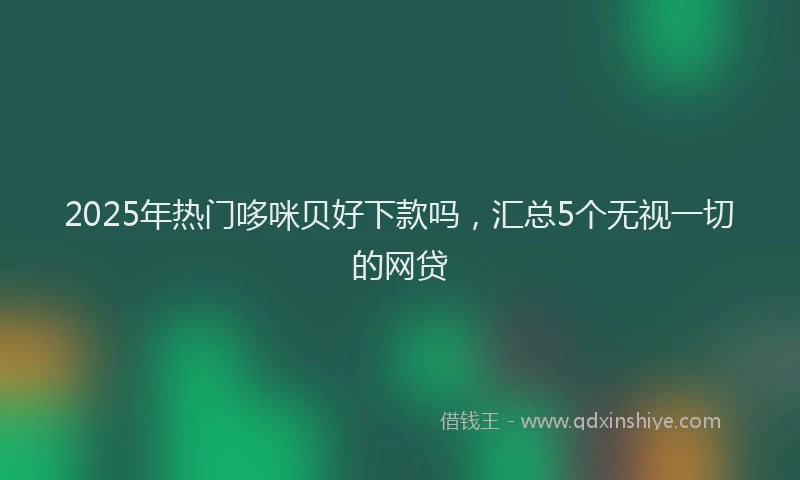 2025年热门哆咪贝好下款吗，汇总5个无视一切的网贷