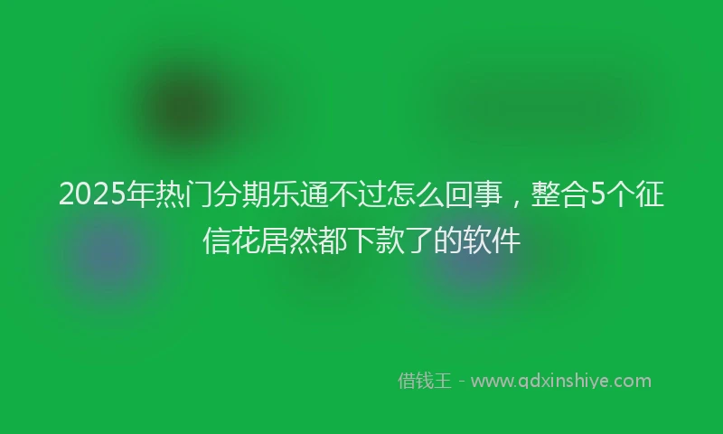 2025年热门分期乐通不过怎么回事，整合5个征信花居然都下款了的软件