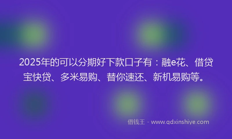 2025年的可以分期好下款口子有：融e花、借贷宝快贷、多米易购、替你速还、新机易购等。
