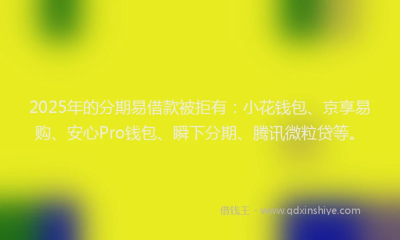 2025年的分期易借款被拒有：小花钱包、京享易购、安心Pro钱包、瞬下分期、腾讯微粒贷等。