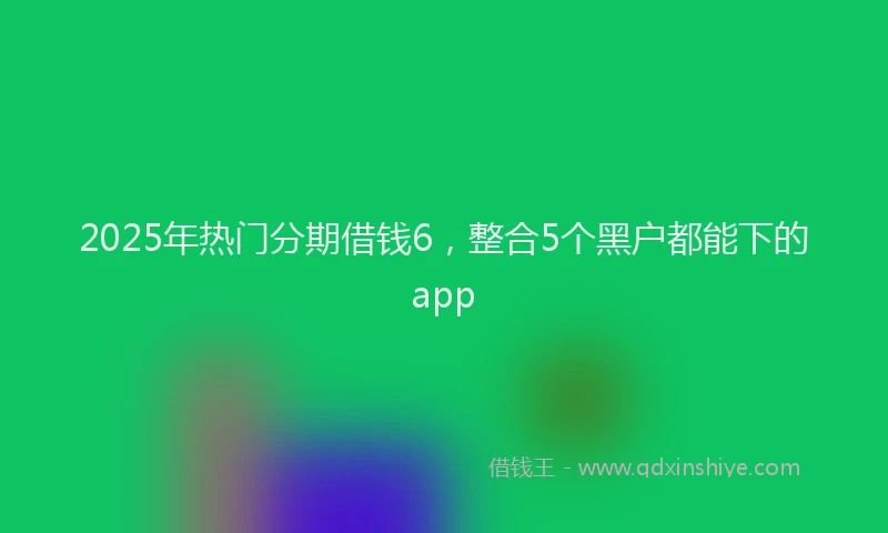 2025年热门分期借钱6，整合5个黑户都能下的app