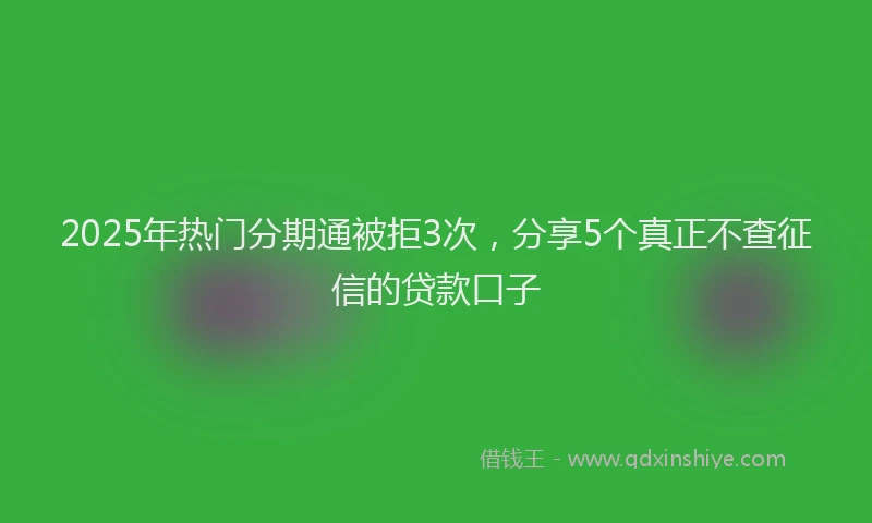 2025年热门分期通被拒3次，分享5个真正不查征信的贷款口子