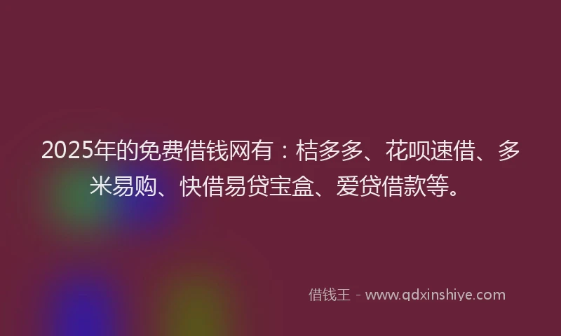 2025年的免费借钱网有：桔多多、花呗速借、多米易购、快借易贷宝盒、爱贷借款等。