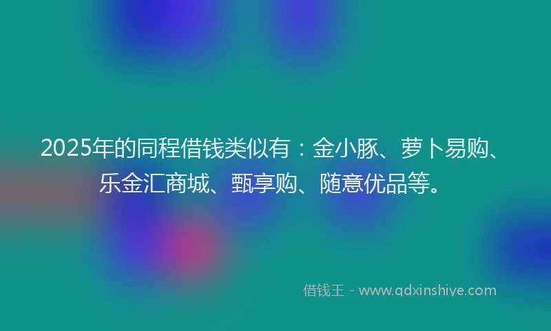 2025年的同程借钱类似有：金小豚、萝卜易购、乐金汇商城、甄享购、随意优品等。