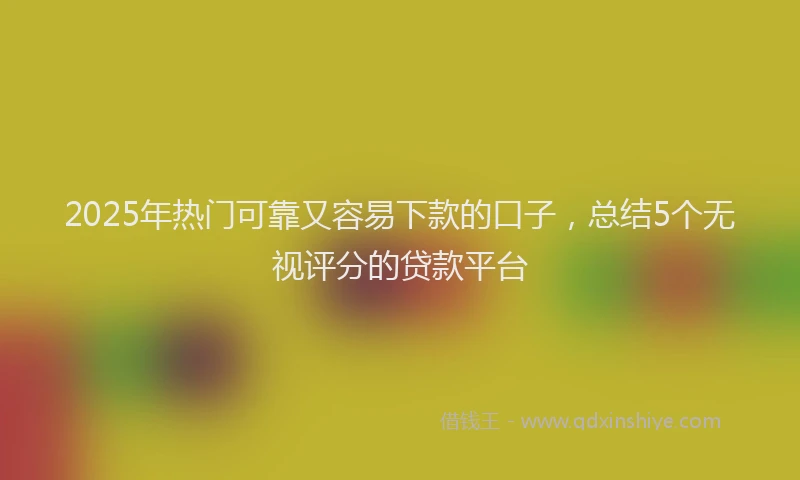 2025年热门可靠又容易下款的口子，总结5个无视评分的贷款平台