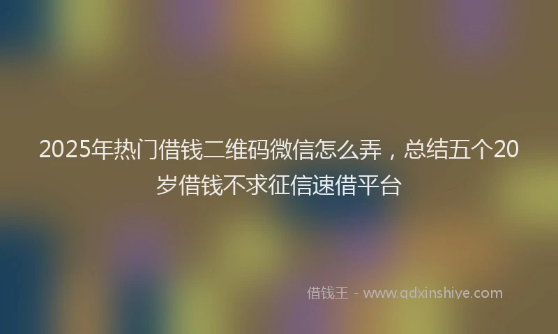 2025年热门借钱二维码微信怎么弄，总结五个20岁借钱不求征信速借平台