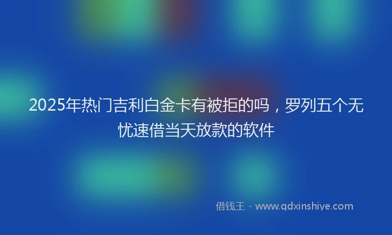 2025年热门吉利白金卡有被拒的吗，罗列五个无忧速借当天放款的软件
