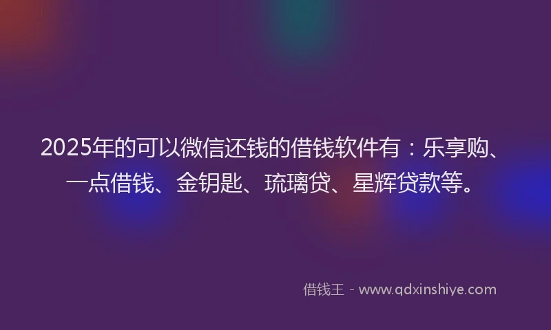2025年的可以微信还钱的借钱软件有：乐享购、一点借钱、金钥匙、琉璃贷、星辉贷款等。