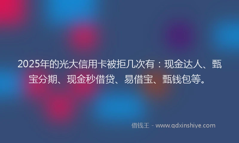 2025年的光大信用卡被拒几次有：现金达人、甄宝分期、现金秒借贷、易借宝、甄钱包等。