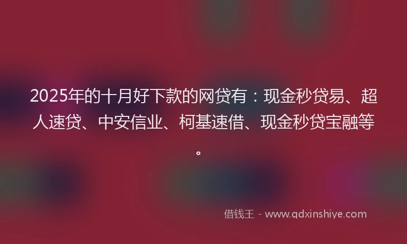 2025年的十月好下款的网贷有：现金秒贷易、超人速贷、中安信业、柯基速借、现金秒贷宝融等。
