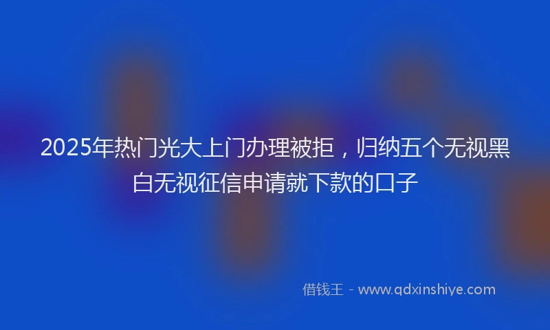2025年热门光大上门办理被拒，归纳五个无视黑白无视征信申请就下款的口子