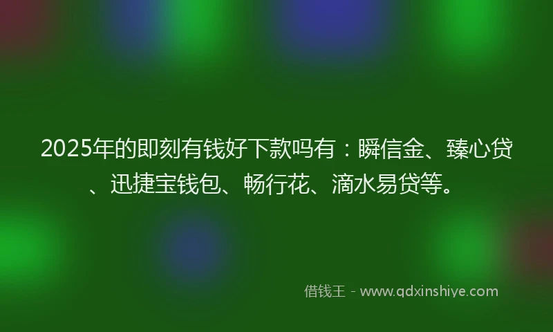 2025年的即刻有钱好下款吗有：瞬信金、臻心贷、迅捷宝钱包、畅行花、滴水易贷等。