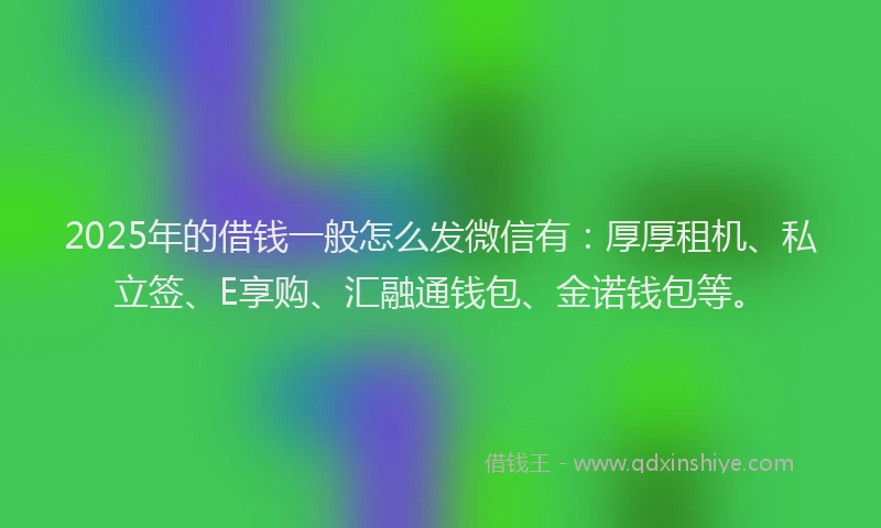2025年的借钱一般怎么发微信有：厚厚租机、私立签、E享购、汇融通钱包、金诺钱包等。