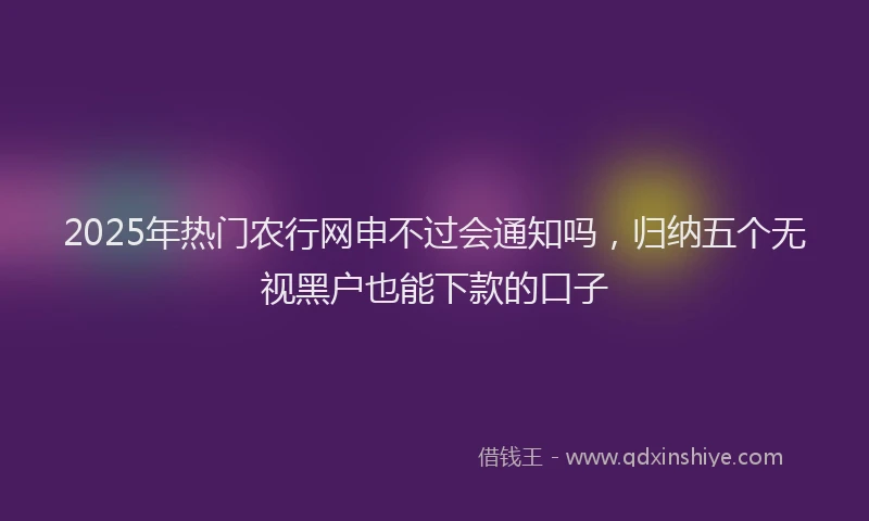 2025年热门农行网申不过会通知吗，归纳五个无视黑户也能下款的口子