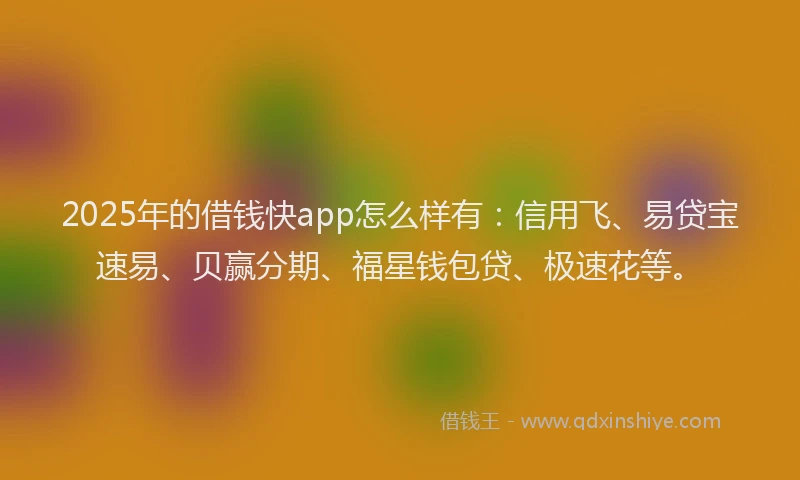 2025年的借钱快app怎么样有：信用飞、易贷宝速易、贝赢分期、福星钱包贷、极速花等。