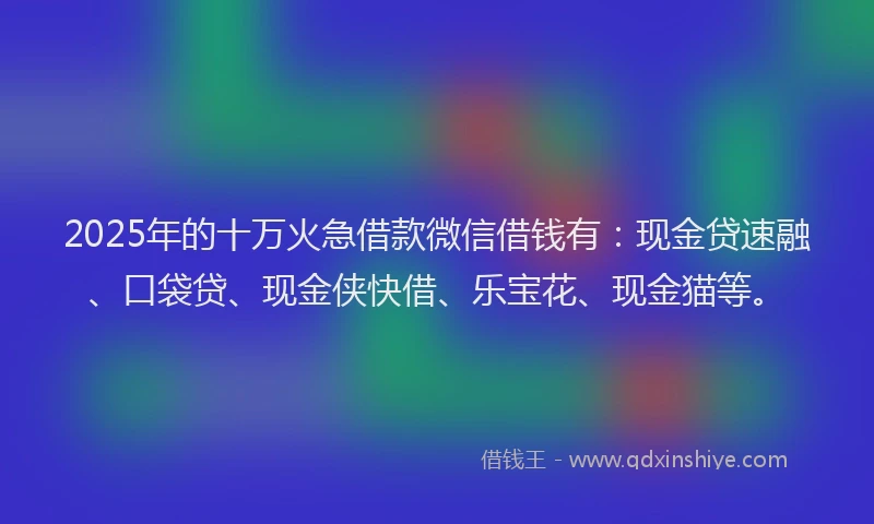 2025年的十万火急借款微信借钱有：现金贷速融、口袋贷、现金侠快借、乐宝花、现金猫等。