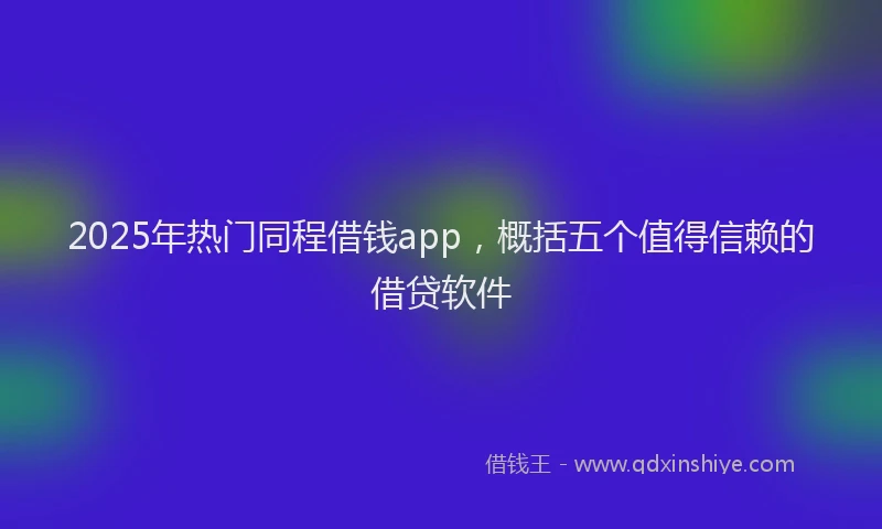 2025年热门同程借钱app，概括五个值得信赖的借贷软件