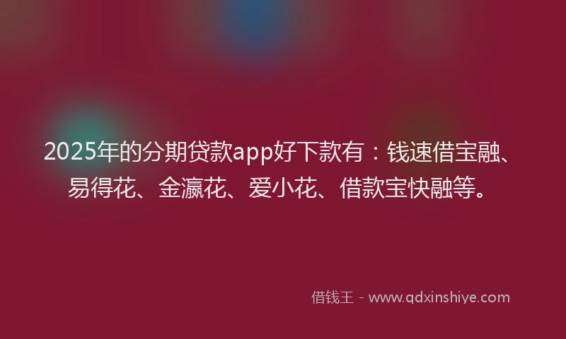 2025年的分期贷款app好下款有：钱速借宝融、易得花、金瀛花、爱小花、借款宝快融等。