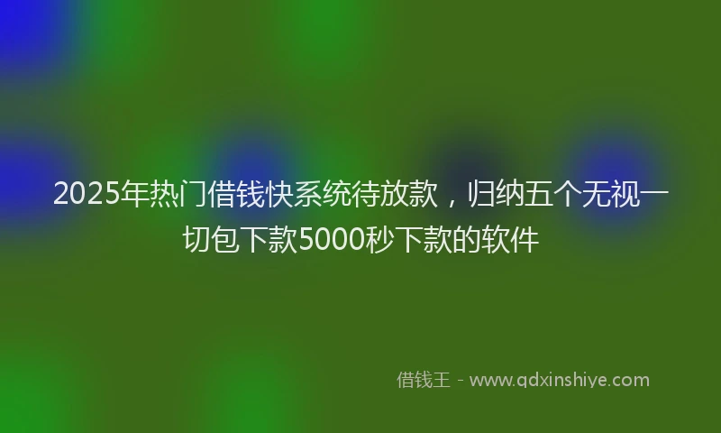 2025年热门借钱快系统待放款，归纳五个无视一切包下款5000秒下款的软件