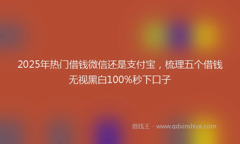 2025年热门借钱微信还是支付宝，梳理五个借钱无视黑白100%秒下口子