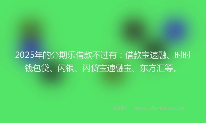2025年的分期乐借款不过有：借款宝速融、时时钱包贷、闪银、闪贷宝速融宝、东方汇等。
