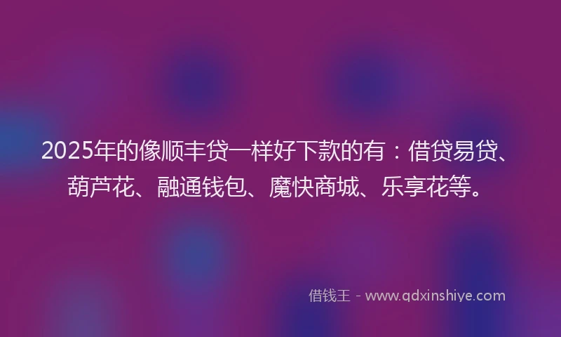 2025年的像顺丰贷一样好下款的有：借贷易贷、葫芦花、融通钱包、魔快商城、乐享花等。