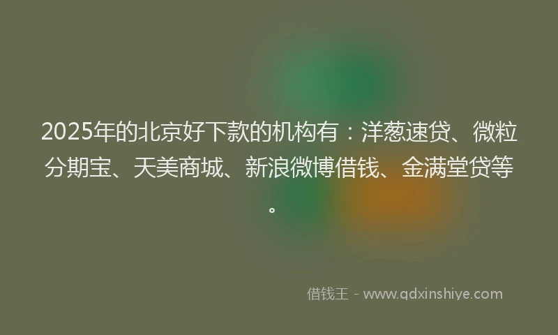 2025年的北京好下款的机构有：洋葱速贷、微粒分期宝、天美商城、新浪微博借钱、金满堂贷等。