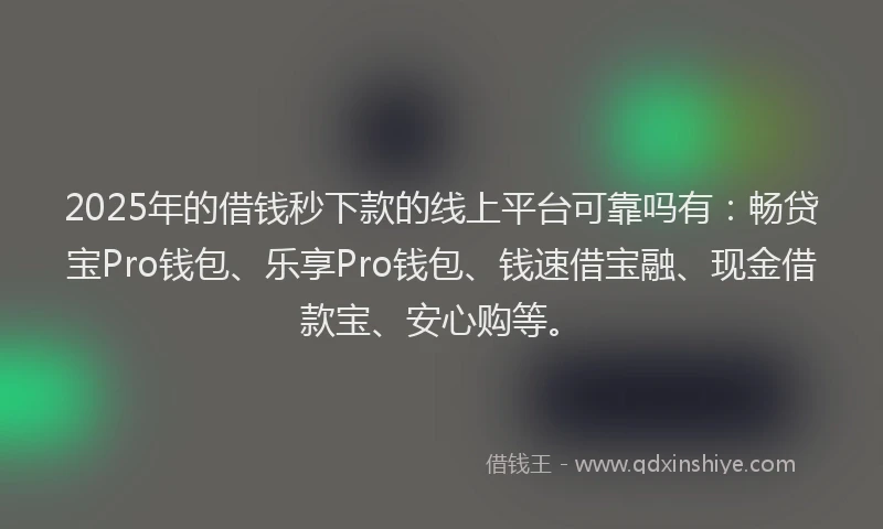 2025年的借钱秒下款的线上平台可靠吗有：畅贷宝Pro钱包、乐享Pro钱包、钱速借宝融、现金借款宝、安心购等。