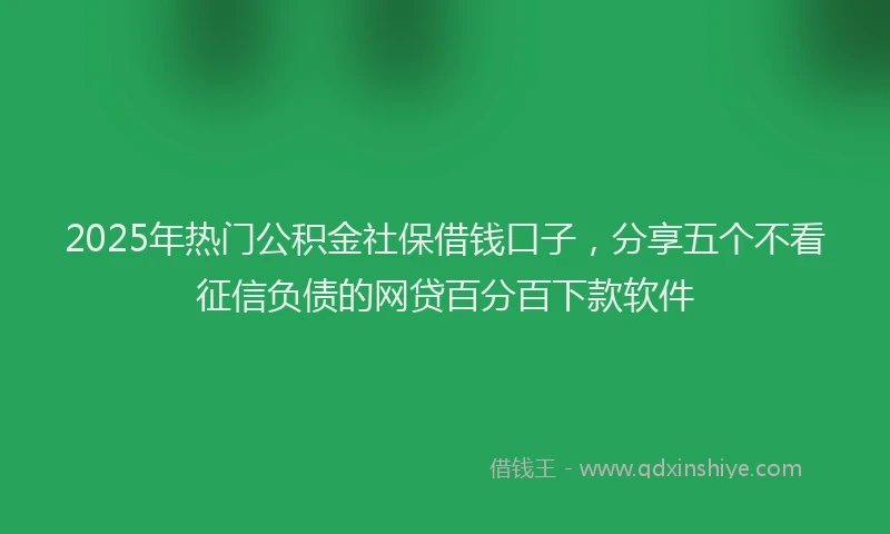 2025年热门公积金社保借钱口子，分享五个不看征信负债的网贷百分百下款软件