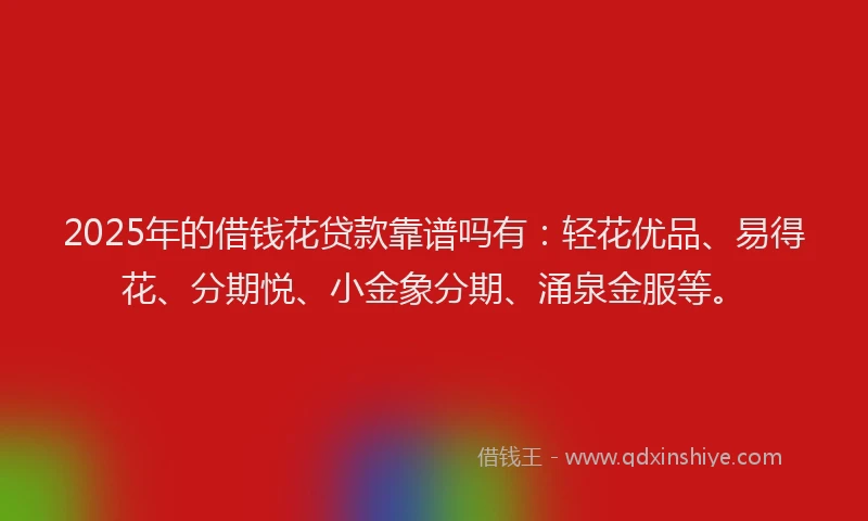 2025年的借钱花贷款靠谱吗有：轻花优品、易得花、分期悦、小金象分期、涌泉金服等。