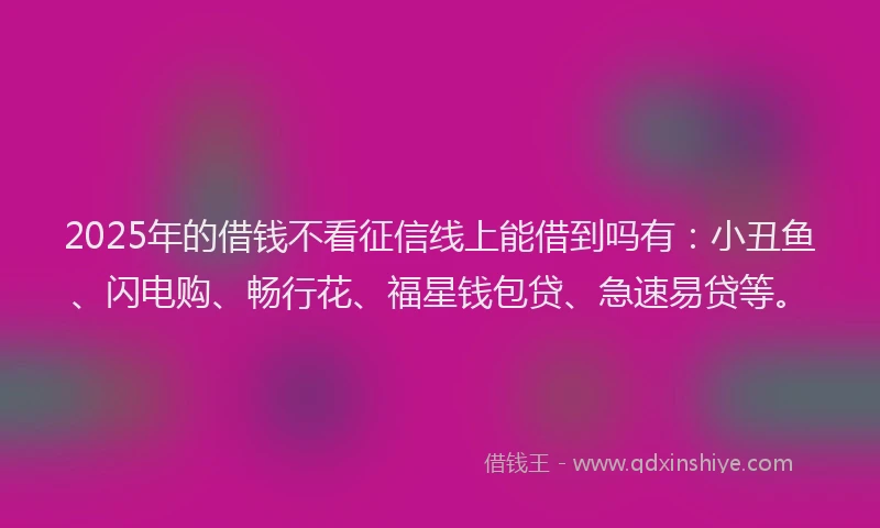 2025年的借钱不看征信线上能借到吗有：小丑鱼、闪电购、畅行花、福星钱包贷、急速易贷等。