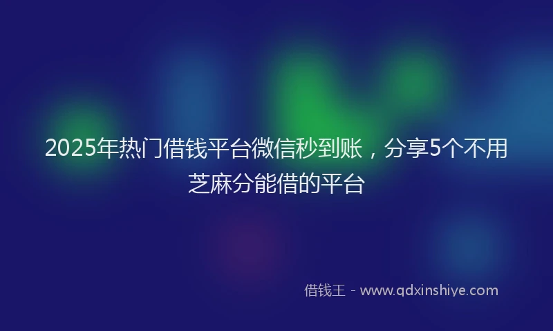 2025年热门借钱平台微信秒到账，分享5个不用芝麻分能借的平台