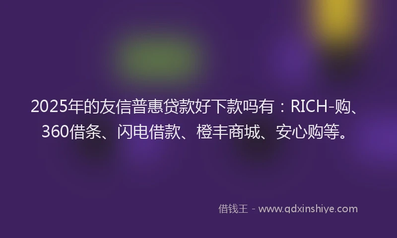 2025年的友信普惠贷款好下款吗有：RICH-购、360借条、闪电借款、橙丰商城、安心购等。