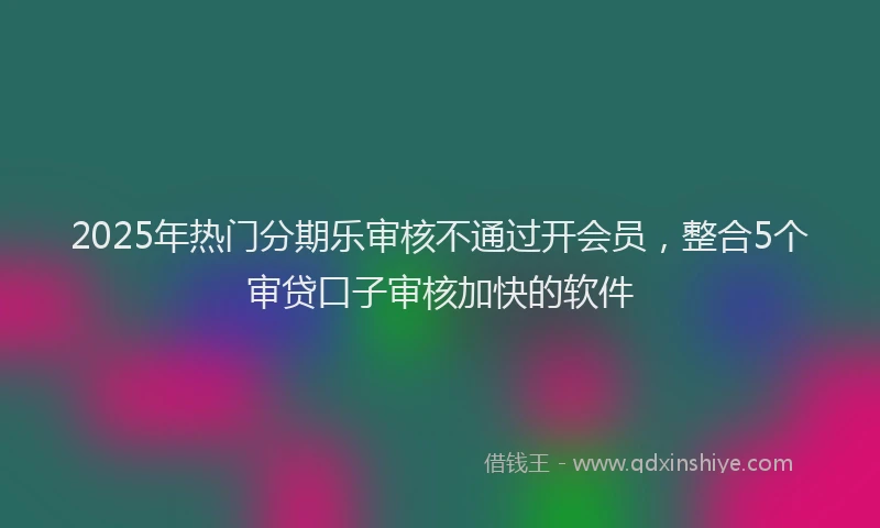 2025年热门分期乐审核不通过开会员，整合5个审贷口子审核加快的软件