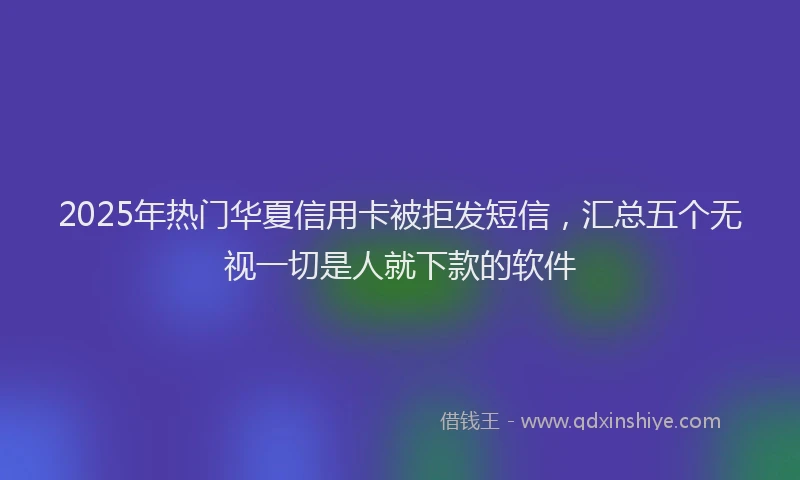 2025年热门华夏信用卡被拒发短信，汇总五个无视一切是人就下款的软件