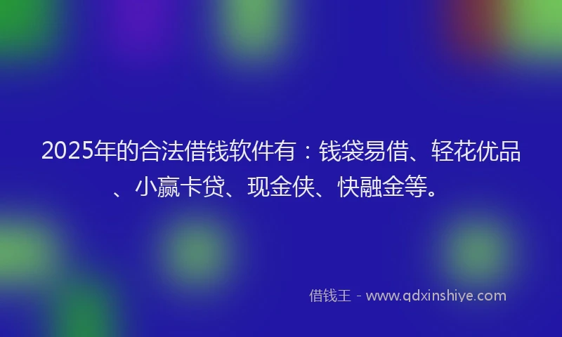 2025年的合法借钱软件有：钱袋易借、轻花优品、小赢卡贷、现金侠、快融金等。