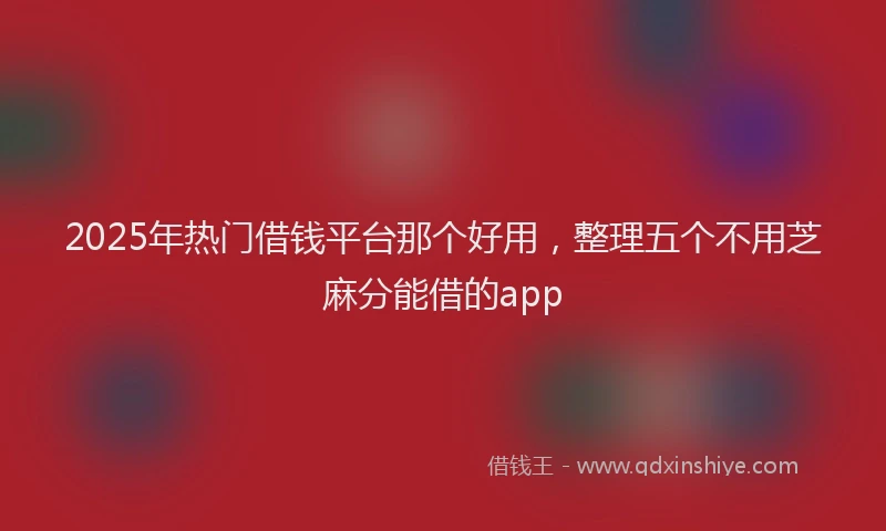 2025年热门借钱平台那个好用，整理五个不用芝麻分能借的app