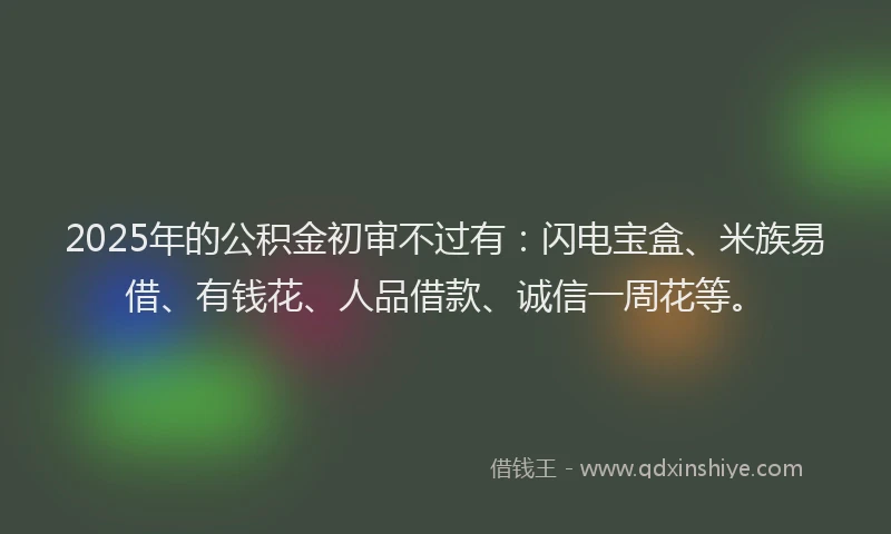 2025年的公积金初审不过有：闪电宝盒、米族易借、有钱花、人品借款、诚信一周花等。