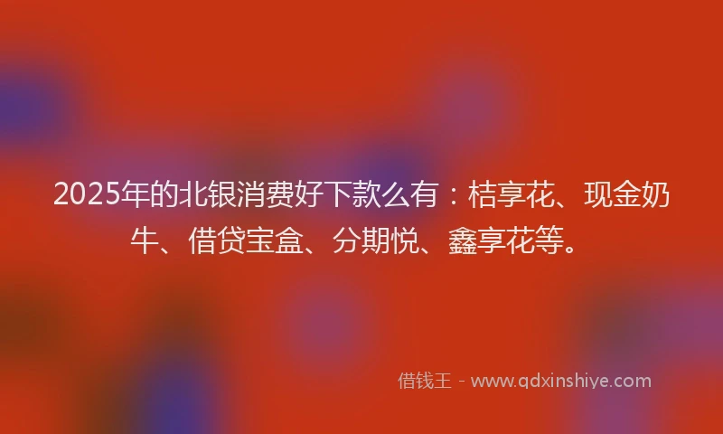 2025年的北银消费好下款么有：桔享花、现金奶牛、借贷宝盒、分期悦、鑫享花等。