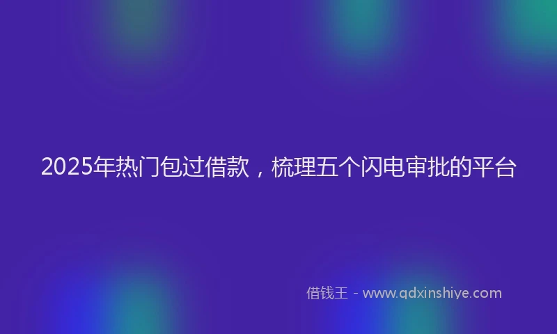2025年热门包过借款，梳理五个闪电审批的平台