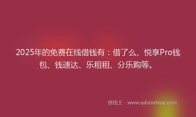 2025年的免费在线借钱有：借了么、悦享Pro钱包、钱速达、乐租租、分乐购等。
