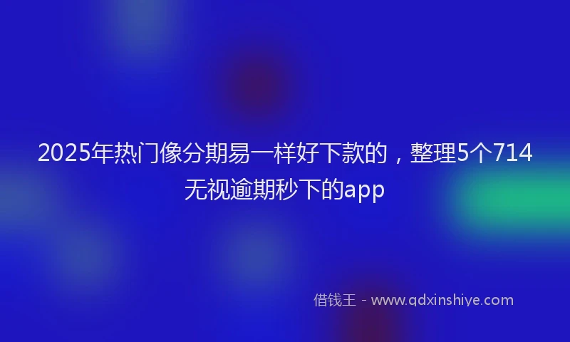 2025年热门像分期易一样好下款的，整理5个714无视逾期秒下的app