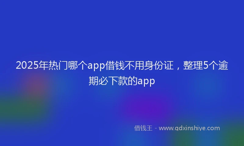 2025年热门哪个app借钱不用身份证，整理5个逾期必下款的app