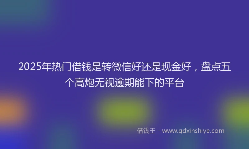 2025年热门借钱是转微信好还是现金好，盘点五个高炮无视逾期能下的平台