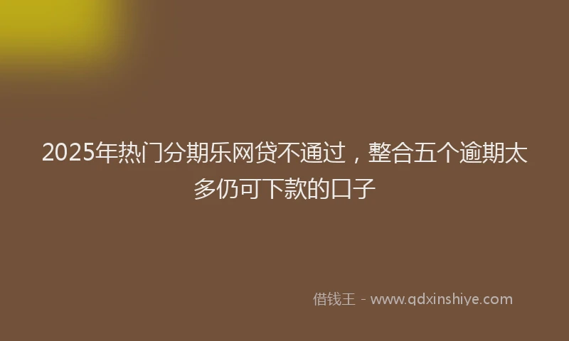 2025年热门分期乐网贷不通过，整合五个逾期太多仍可下款的口子