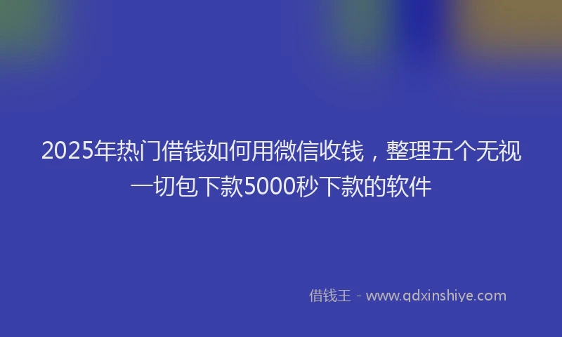 2025年热门借钱如何用微信收钱，整理五个无视一切包下款5000秒下款的软件