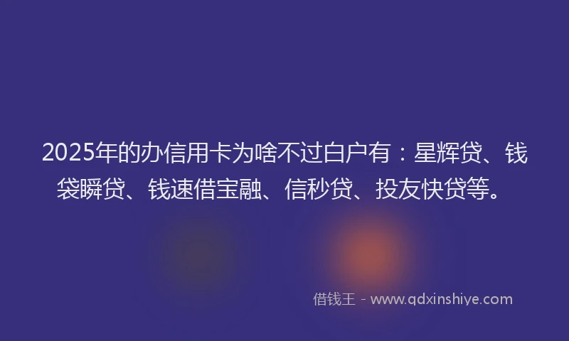 2025年的办信用卡为啥不过白户有：星辉贷、钱袋瞬贷、钱速借宝融、信秒贷、投友快贷等。