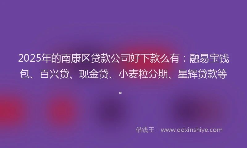 2025年的南康区贷款公司好下款么有：融易宝钱包、百兴贷、现金贷、小麦粒分期、星辉贷款等。