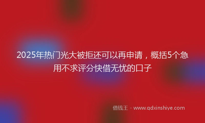 2025年热门光大被拒还可以再申请，概括5个急用不求评分快借无忧的口子